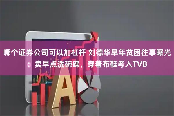 哪个证券公司可以加杠杆 刘德华早年贫困往事曝光：卖早点洗碗碟，穿着布鞋考入TVB