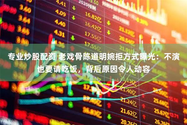 专业炒股配资 老戏骨陈道明婉拒方式曝光：不演也要请吃饭，背后原因令人动容