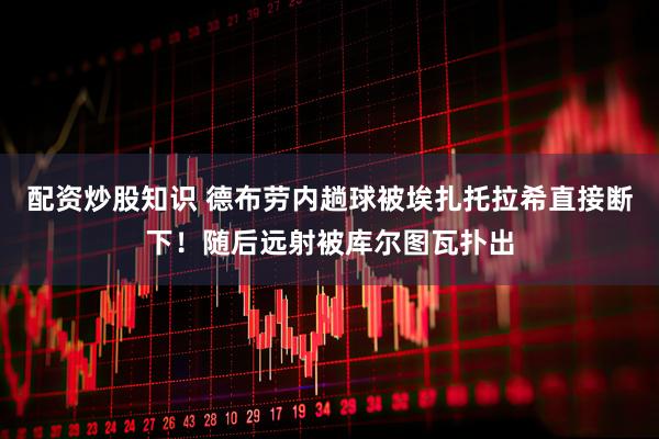 配资炒股知识 德布劳内趟球被埃扎托拉希直接断下！随后远射被库尔图瓦扑出