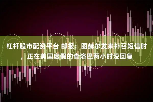 杠杆股市配资平台 邮报:图赫尔发来补召短信时,正在美国度假的查洛巴两小时没回复